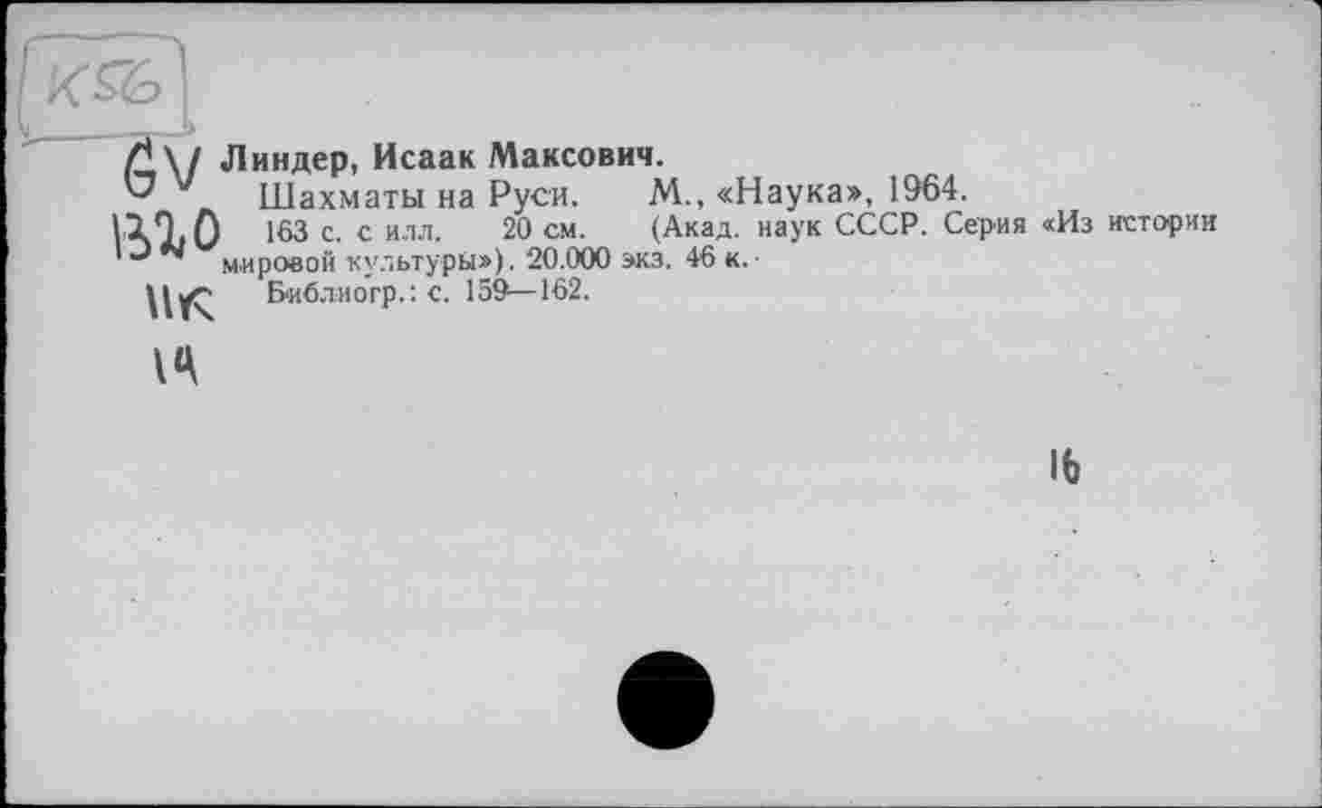 ﻿\/ Линдер, Исаак Максович.
Шахматы на Руси. М.,«Н 11 T. Q 163 с. с илл. 20 см. (Акад, і 1** мировой культуры»). 20.000 экз. 46 к.
Б'иблиогр. : с. 159—162.
а», 1964.
СССР. Серия «Из истории
И
16